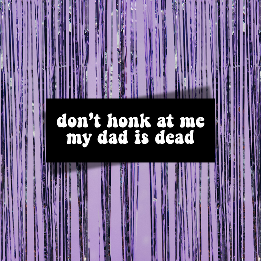 Don't Honk At Me, My Dad Is Dead Bumper Sticker